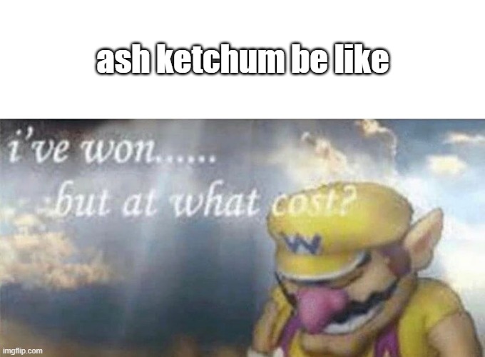 goodbye ash.. | ash ketchum be like | image tagged in ive won but at what cost,pokemon,memes,funny,fun,ash ketchum | made w/ Imgflip meme maker
