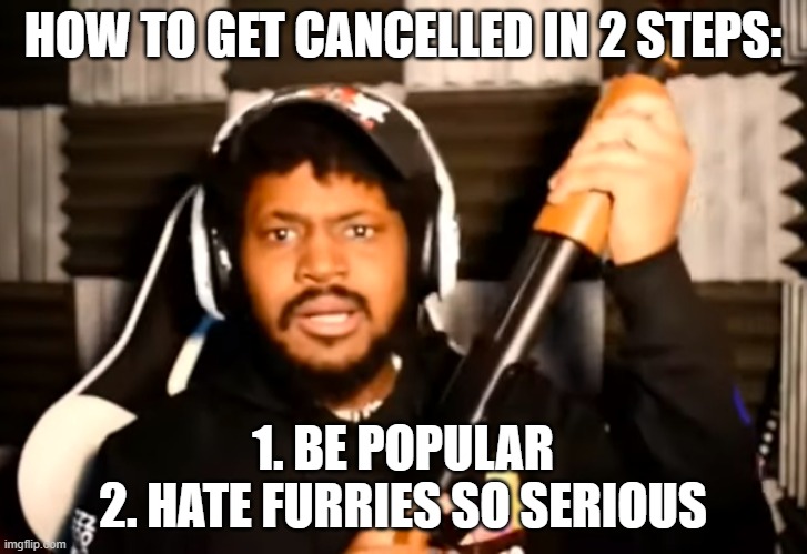 coryxkenshin shotgun | HOW TO GET CANCELLED IN 2 STEPS:; 1. BE POPULAR
2. HATE FURRIES SO SERIOUS | image tagged in coryxkenshin shotgun | made w/ Imgflip meme maker