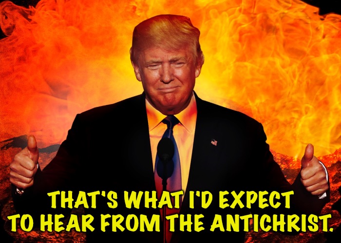 Trump Hell Satan AntiChrist 666 Beast | THAT'S WHAT I'D EXPECT TO HEAR FROM THE ANTICHRIST. | image tagged in trump hell satan antichrist 666 beast | made w/ Imgflip meme maker