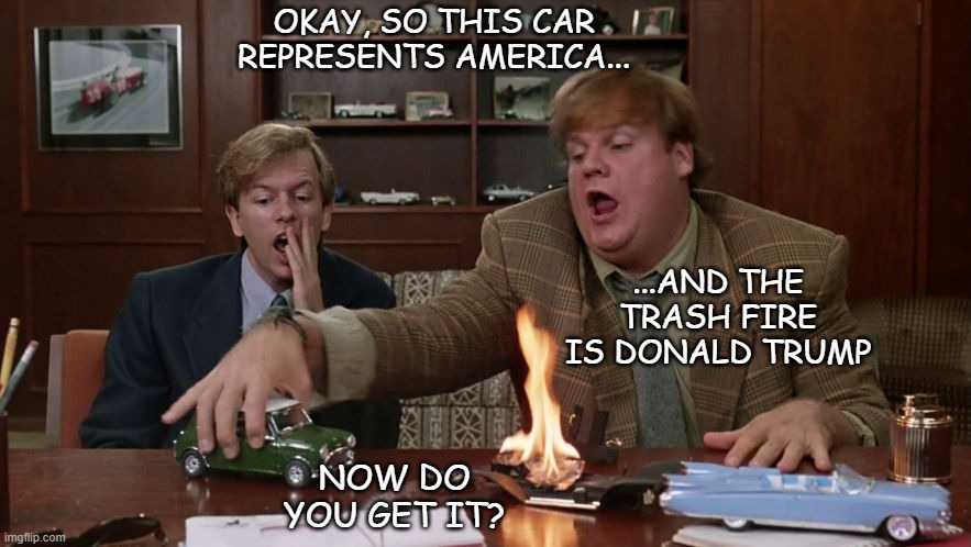 Tommy Boy Explaining | OKAY, SO THIS CAR REPRESENTS AMERICA... ...AND THE TRASH FIRE IS DONALD TRUMP NOW DO YOU GET IT? | image tagged in tommy boy explaining | made w/ Imgflip meme maker
