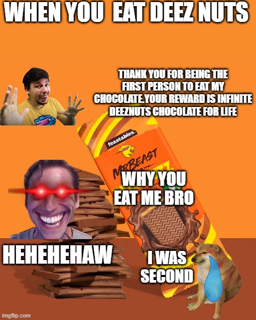 WHEN YOU  EAT DEEZ NUTS; THANK YOU FOR BEING THE FIRST PERSON TO EAT MY CHOCOLATE.YOUR REWARD IS INFINITE DEEZNUTS CHOCOLATE FOR LIFE; WHY YOU EAT ME BRO; HEHEHEHAW; I WAS SECOND | made w/ Imgflip meme maker