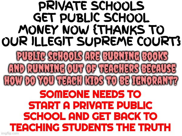 Today's Lesson?  Not The Truth | PRIVATE SCHOOLS GET PUBLIC SCHOOL MONEY NOW {THANKS TO OUR ILLEGIT SUPREME COURT}; Public schools are burning books and running out of teachers because how do you teach kids to be ignorant? SOMEONE NEEDS TO START A PRIVATE PUBLIC SCHOOL AND GET BACK TO TEACHING STUDENTS THE TRUTH | image tagged in scumbag republicans,clown car republicans,gop hypocrite,uneducated,woke,memes | made w/ Imgflip meme maker