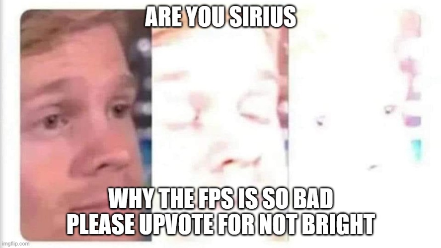 OH MY EYES!! | ARE YOU SIRIUS; WHY THE FPS IS SO BAD PLEASE UPVOTE FOR NOT BRIGHT | image tagged in blinking guy bright | made w/ Imgflip meme maker