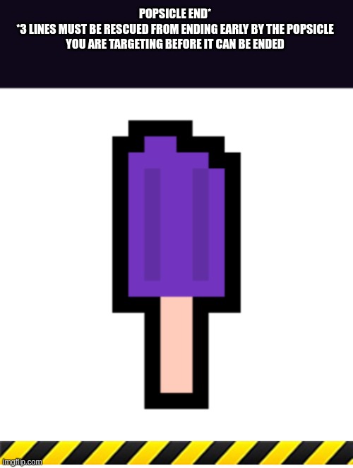 fugidove here you go(mod note:shut up) | POPSICLE END*
*3 LINES MUST BE RESCUED FROM ENDING EARLY BY THE POPSICLE YOU ARE TARGETING BEFORE IT CAN BE ENDED | image tagged in caution tape | made w/ Imgflip meme maker