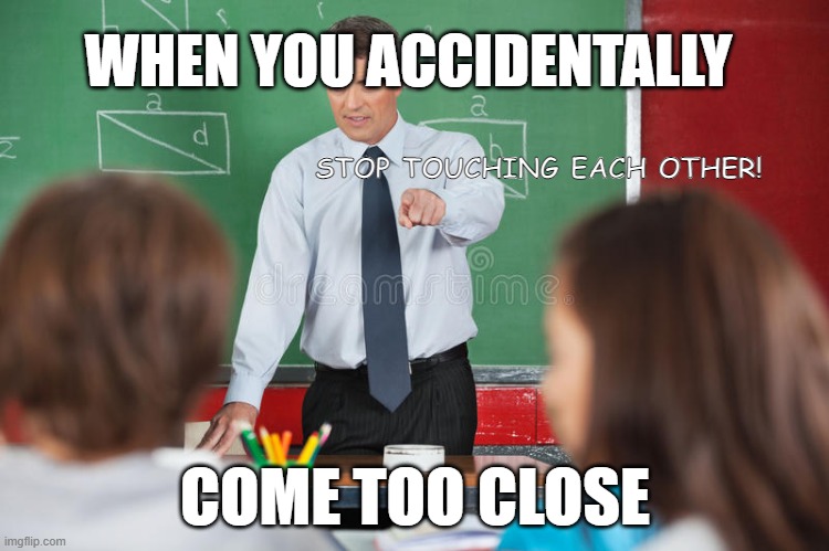 Something | WHEN YOU ACCIDENTALLY; STOP TOUCHING EACH OTHER! COME TOO CLOSE | image tagged in teacher meme | made w/ Imgflip meme maker