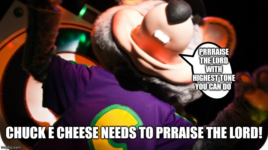 Can you do it with the highest tone | PRRRAISE THE LORD WITH HIGHEST TONE YOU CAN DO; CHUCK E CHEESE NEEDS TO PRRAISE THE LORD! | image tagged in funny memes,funny meme,funny | made w/ Imgflip meme maker
