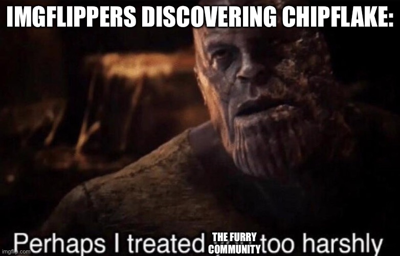 What is wrong with that part of the community | IMGFLIPPERS DISCOVERING CHIPFLAKE:; THE FURRY COMMUNITY | image tagged in perhaps i treated you too harshly | made w/ Imgflip meme maker