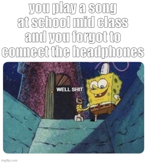 this happens to other kids lololol | you play a song at school mid class and you forgot to connect the headphones | image tagged in well shit spongebob edition,memes,funny,fun,spongebob,school | made w/ Imgflip meme maker