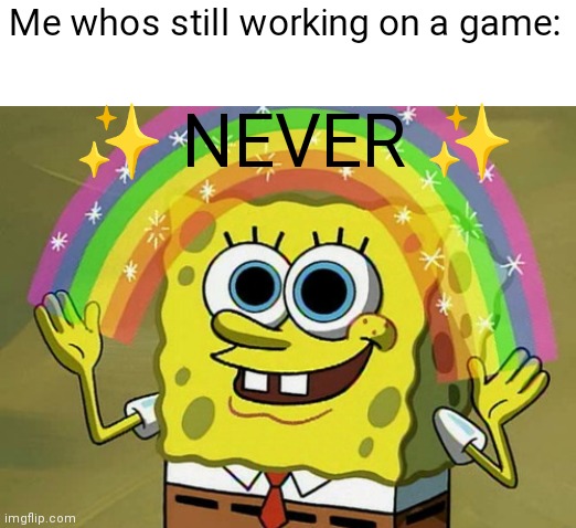 Imagination Spongebob Meme | ✨ NEVER ✨ Me whos still working on a game: | image tagged in memes,imagination spongebob | made w/ Imgflip meme maker