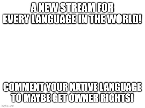 A NEW STREAM FOR EVERY LANGUAGE IN THE WORLD! COMMENT YOUR NATIVE LANGUAGE TO MAYBE GET OWNER RIGHTS! | image tagged in stream,comments | made w/ Imgflip meme maker