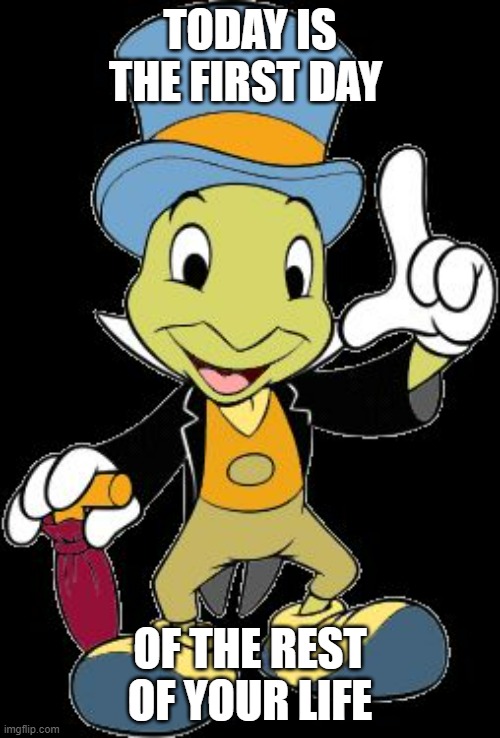 Jiminy Cricket | TODAY IS THE FIRST DAY; OF THE REST OF YOUR LIFE | image tagged in jiminy cricket | made w/ Imgflip meme maker