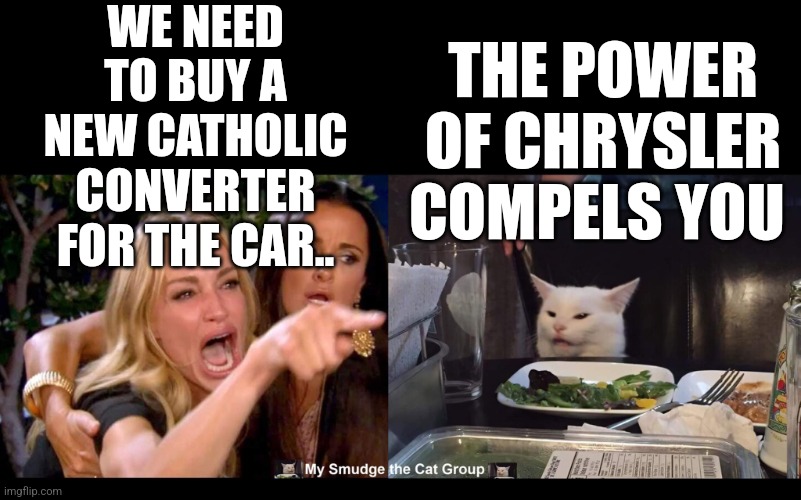 WE NEED TO BUY A NEW CATHOLIC CONVERTER FOR THE CAR.. THE POWER OF CHRYSLER COMPELS YOU | image tagged in smudge the cat,memes,funny memes | made w/ Imgflip meme maker