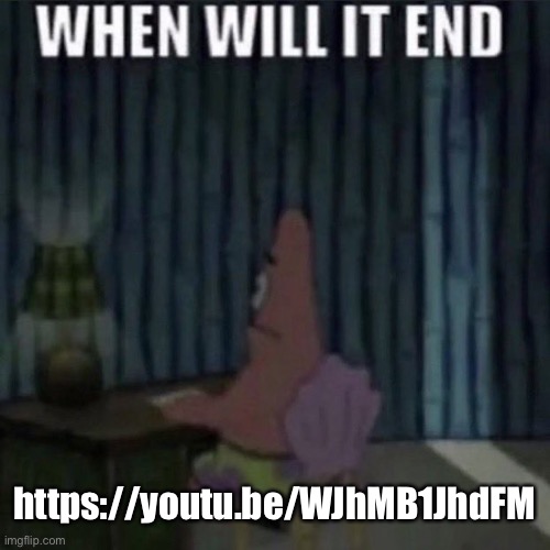 When will it end? | https://youtu.be/WJhMB1JhdFM | image tagged in when will it end | made w/ Imgflip meme maker