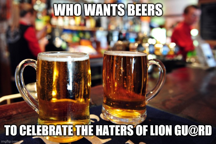 two beers | WHO WANTS BEERS; TO CELEBRATE THE HATERS OF LION GU@RD | image tagged in two beers | made w/ Imgflip meme maker