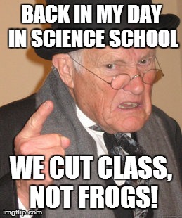 Old School | BACK IN MY DAY IN SCIENCE SCHOOL WE CUT CLASS, NOT FROGS! | image tagged in memes,back in my day | made w/ Imgflip meme maker