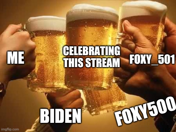 Beers |  FOXY_501; CELEBRATING THIS STREAM; ME; FOXY500; BIDEN | image tagged in beers | made w/ Imgflip meme maker