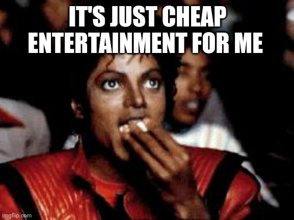 michael jackson eating popcorn | IT'S JUST CHEAP ENTERTAINMENT FOR ME | image tagged in michael jackson eating popcorn | made w/ Imgflip meme maker