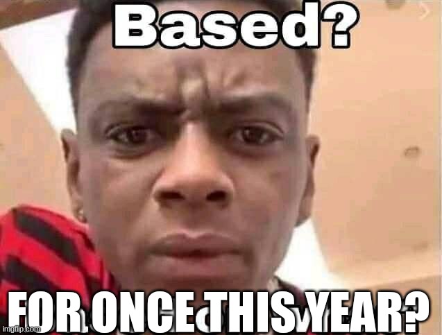 Based on what? | FOR ONCE THIS YEAR? | image tagged in based on what | made w/ Imgflip meme maker