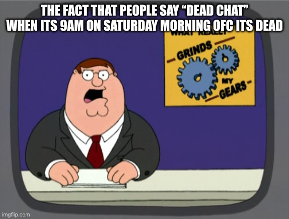 Peter Griffin News | THE FACT THAT PEOPLE SAY “DEAD CHAT” WHEN ITS 9AM ON SATURDAY MORNING OFC ITS DEAD | image tagged in memes,peter griffin news | made w/ Imgflip meme maker