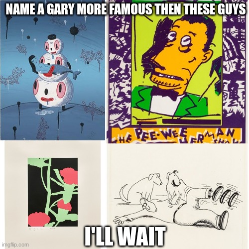 Name a more iconic Gary | NAME A GARY MORE FAMOUS THEN THESE GUYS; I'LL WAIT | image tagged in art memes,shitpost | made w/ Imgflip meme maker