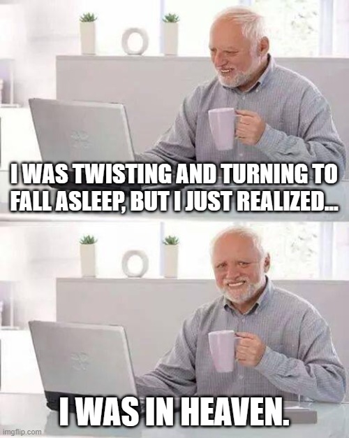 I'm in HEAVEN! | I WAS TWISTING AND TURNING TO FALL ASLEEP, BUT I JUST REALIZED... I WAS IN HEAVEN. | image tagged in memes,hide the pain harold | made w/ Imgflip meme maker