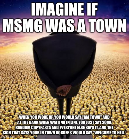 We are the size of a small town now | IMAGINE IF MSMG WAS A TOWN; WHEN YOU WOKE UP YOU WOULD SAY “GM TOWN” AND AT THE BANK WHEN WAITING IN LINE YOU JUST SAY SOME RANDOM COPYPASTA AND EVERYONE ELSE SAYS IT. AND THE SIGN THAT SAYS YOUR IN TOWN BORDERS WOULD SAY “WELCOME TO HELL” | image tagged in guys i have bad news | made w/ Imgflip meme maker