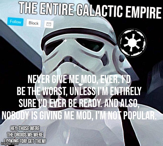 Galactic Empire | Never give me mod, ever. I'd be the worst, unless I'm entirely sure I'd ever be ready. And also, nobody is giving me mod, I'm not popular. | image tagged in galactic empire | made w/ Imgflip meme maker