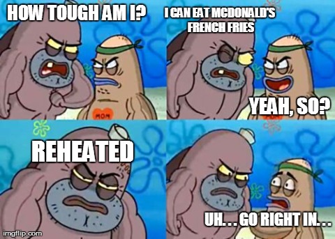 How Tough Are You | HOW TOUGH AM I? I CAN EAT MCDONALD'S FRENCH FRIES YEAH, SO? REHEATED UH. . . GO RIGHT IN. . . | image tagged in memes,how tough are you | made w/ Imgflip meme maker