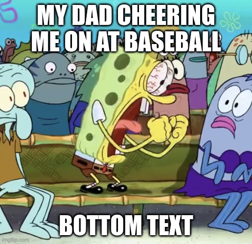Spongebob Yelling | MY DAD CHEERING ME ON AT BASEBALL; BOTTOM TEXT | image tagged in spongebob yelling | made w/ Imgflip meme maker