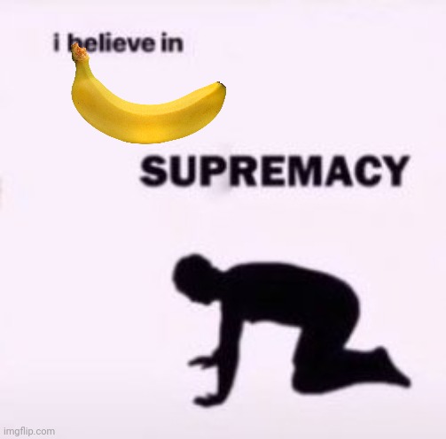Banana. | image tagged in i believe in supremacy | made w/ Imgflip meme maker