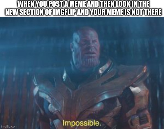 But I just posted it | WHEN YOU POST A MEME AND THEN LOOK IN THE NEW SECTION OF IMGFLIP AND YOUR MEME IS NOT THERE | image tagged in thanos impossible | made w/ Imgflip meme maker