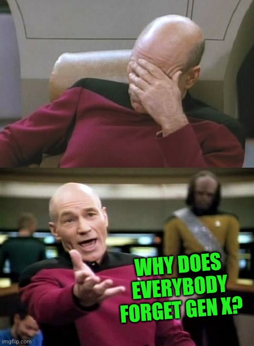 Picard Facepalm WTF Combo | WHY DOES EVERYBODY FORGET GEN X? | image tagged in picard facepalm wtf combo | made w/ Imgflip meme maker