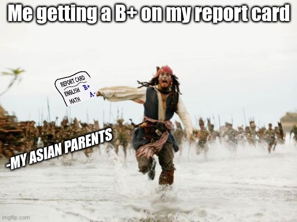 "MOM ITS JUST A B+!" | Me getting a B+ on my report card; -MY ASIAN PARENTS | image tagged in memes,jack sparrow being chased,funny,relatable | made w/ Imgflip meme maker