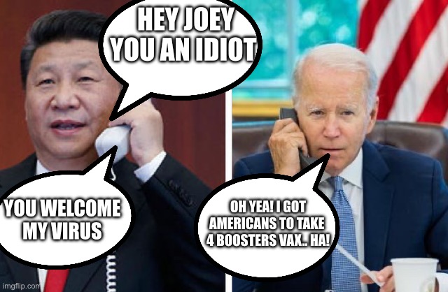 Hey Joey it’s Xi | HEY JOEY
YOU AN IDIOT; YOU WELCOME 
MY VIRUS; OH YEA! I GOT
AMERICANS TO TAKE 
4 BOOSTERS VAX.. HA! | image tagged in why u lie joey,funny memes,memes,gif,grumpy cat | made w/ Imgflip meme maker