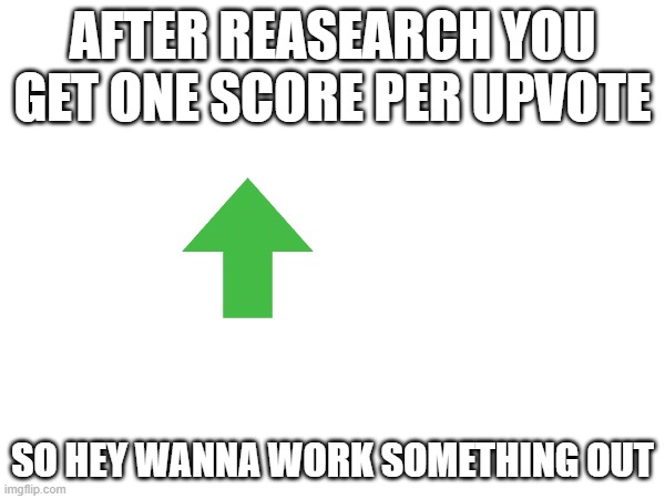 AFTER REASEARCH YOU GET ONE SCORE PER UPVOTE; SO HEY WANNA WORK SOMETHING OUT | image tagged in memes | made w/ Imgflip meme maker