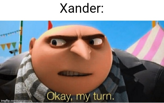 Okay my turn | Xander: | image tagged in okay my turn | made w/ Imgflip meme maker