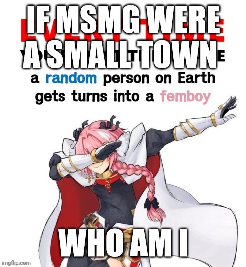 Every time you repost this image femboy | IF MSMG WERE A SMALL TOWN; WHO AM I | image tagged in every time you repost this image femboy | made w/ Imgflip meme maker