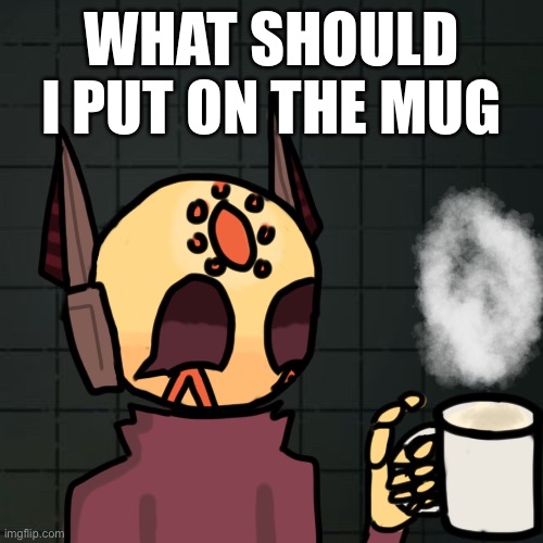 WHAT SHOULD I PUT ON THE MUG | made w/ Imgflip meme maker