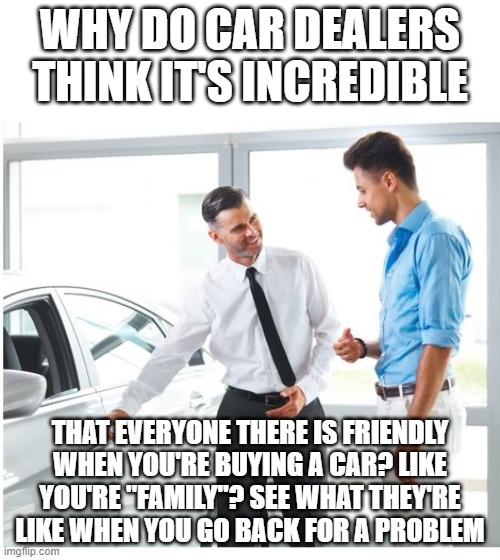 CAR DEALER AND MAN | WHY DO CAR DEALERS THINK IT'S INCREDIBLE; THAT EVERYONE THERE IS FRIENDLY WHEN YOU'RE BUYING A CAR? LIKE YOU'RE "FAMILY"? SEE WHAT THEY'RE LIKE WHEN YOU GO BACK FOR A PROBLEM | image tagged in car dealer and man | made w/ Imgflip meme maker