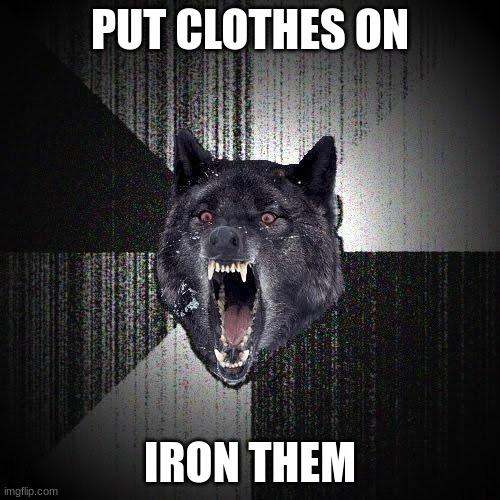 insanity wolf 5 | PUT CLOTHES ON; IRON THEM | image tagged in memes,insanity wolf | made w/ Imgflip meme maker