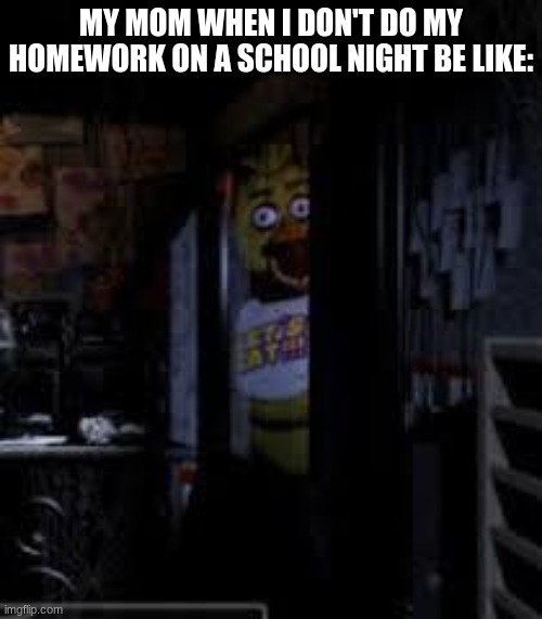 School Night Chica | MY MOM WHEN I DON'T DO MY HOMEWORK ON A SCHOOL NIGHT BE LIKE: | image tagged in chica looking in window fnaf | made w/ Imgflip meme maker