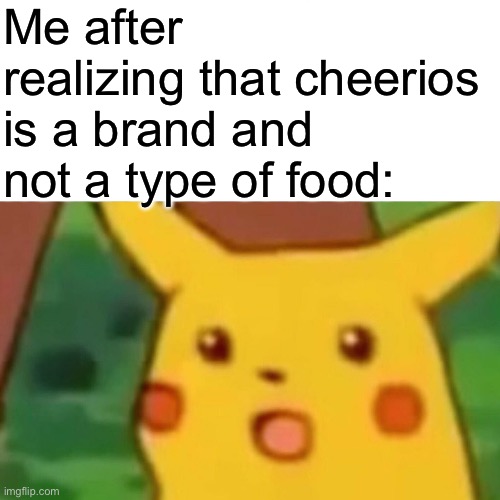 Surprised Pikachu | Me after realizing that cheerios is a brand and not a type of food: | image tagged in memes,surprised pikachu | made w/ Imgflip meme maker