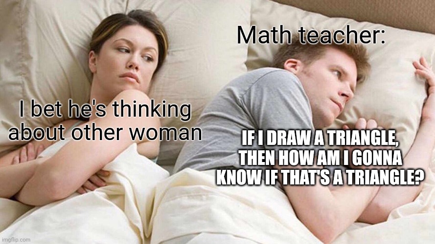 Every Math Teacher ever. | Math teacher:; I bet he's thinking about other woman; IF I DRAW A TRIANGLE, THEN HOW AM I GONNA KNOW IF THAT'S A TRIANGLE? | image tagged in memes,i bet he's thinking about other women | made w/ Imgflip meme maker