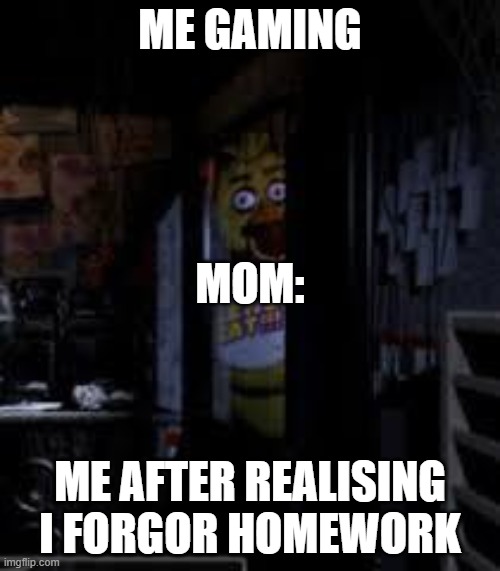 Chica Looking In Window FNAF | ME GAMING; MOM:; ME AFTER REALISING I FORGOR HOMEWORK | image tagged in chica looking in window fnaf | made w/ Imgflip meme maker