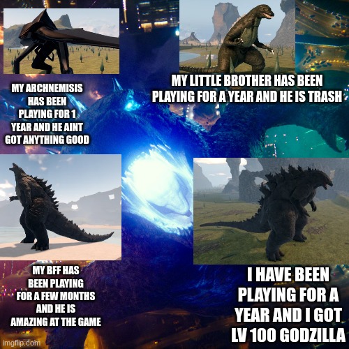 KU COMPARISON | MY ARCHNEMISIS HAS BEEN PLAYING FOR 1 YEAR AND HE AINT GOT ANYTHING GOOD; MY LITTLE BROTHER HAS BEEN PLAYING FOR A YEAR AND HE IS TRASH; MY BFF HAS BEEN PLAYING FOR A FEW MONTHS AND HE IS AMAZING AT THE GAME; I HAVE BEEN PLAYING FOR A YEAR AND I GOT LV 100 GODZILLA | image tagged in memes | made w/ Imgflip meme maker