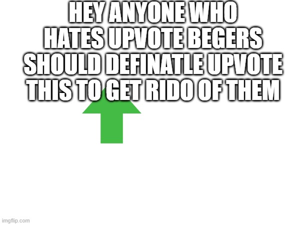 HEY ANYONE WHO HATES UPVOTE BEGERS SHOULD DEFINATLE UPVOTE THIS TO GET RIDO OF THEM | image tagged in upvote begging | made w/ Imgflip meme maker