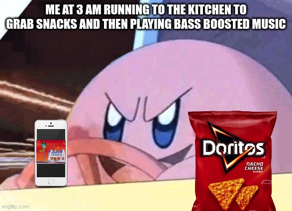 Me everyday :) | ME AT 3 AM RUNNING TO THE KITCHEN TO GRAB SNACKS AND THEN PLAYING BASS BOOSTED MUSIC | image tagged in kirby has got you,mlg,3am | made w/ Imgflip meme maker
