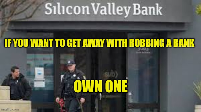 Just Another Bank Robery |  IF YOU WANT TO GET AWAY WITH ROBBING A BANK; OWN ONE | image tagged in svb failure millions robbed,scam,smooth criminal,theft,banking,corruption | made w/ Imgflip meme maker