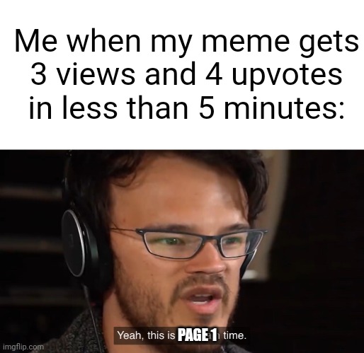 Meme #491 | Me when my meme gets 3 views and 4 upvotes in less than 5 minutes:; PAGE 1 | image tagged in yeah this is big brain time,front page,brain,memes,funny,upvotes | made w/ Imgflip meme maker