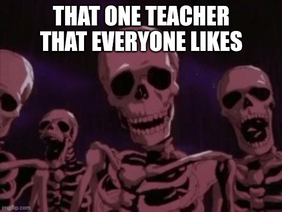 Berserk Roast Skeletons | THAT ONE TEACHER THAT EVERYONE LIKES | image tagged in berserk roast skeletons | made w/ Imgflip meme maker